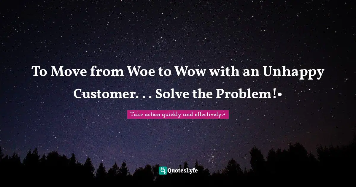 To Move from Woe to Wow with an Unhappy Customer. . . Solve the Problem!•
