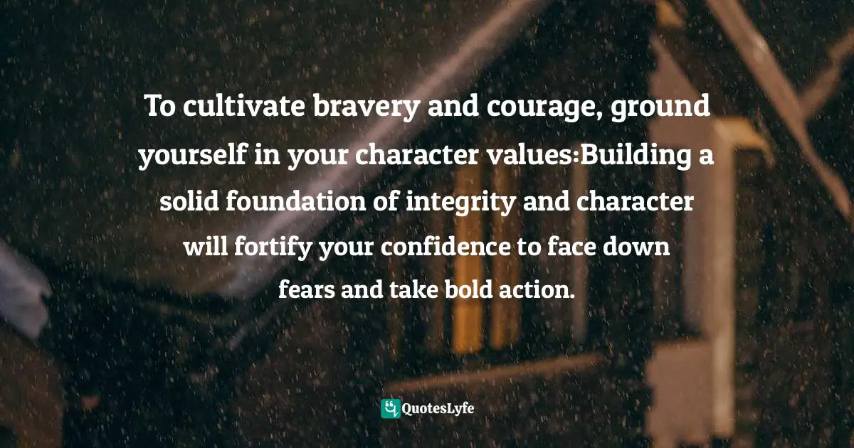 Positive First Impression Quotes: "To cultivate bravery and courage, ground yourself in your character values:Building a solid foundation of integrity and character will fortify your confidence to face down fears and take bold action."