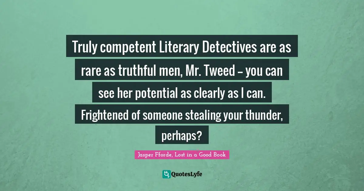Truly competent Literary Detectives are as rare as truthful men, Mr. Tweed -- you can see her potential as clearly as I can. Frightened of someone stealing your thunder, perhaps?