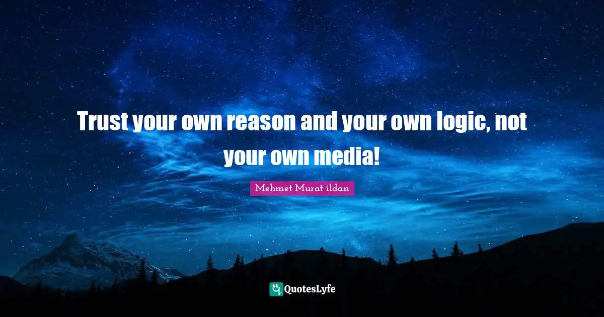 Trust your own reason and your own logic, not your own media!