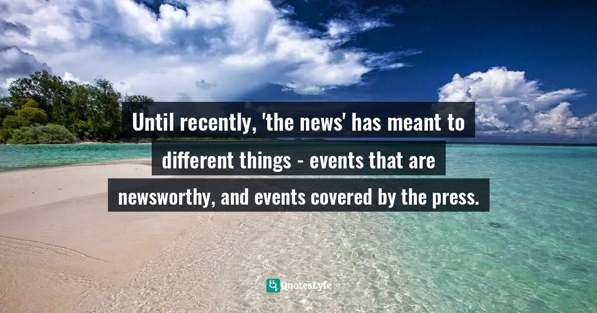 Until recently, 'the news' has meant to different things - events that are newsworthy, and events covered by the press.
