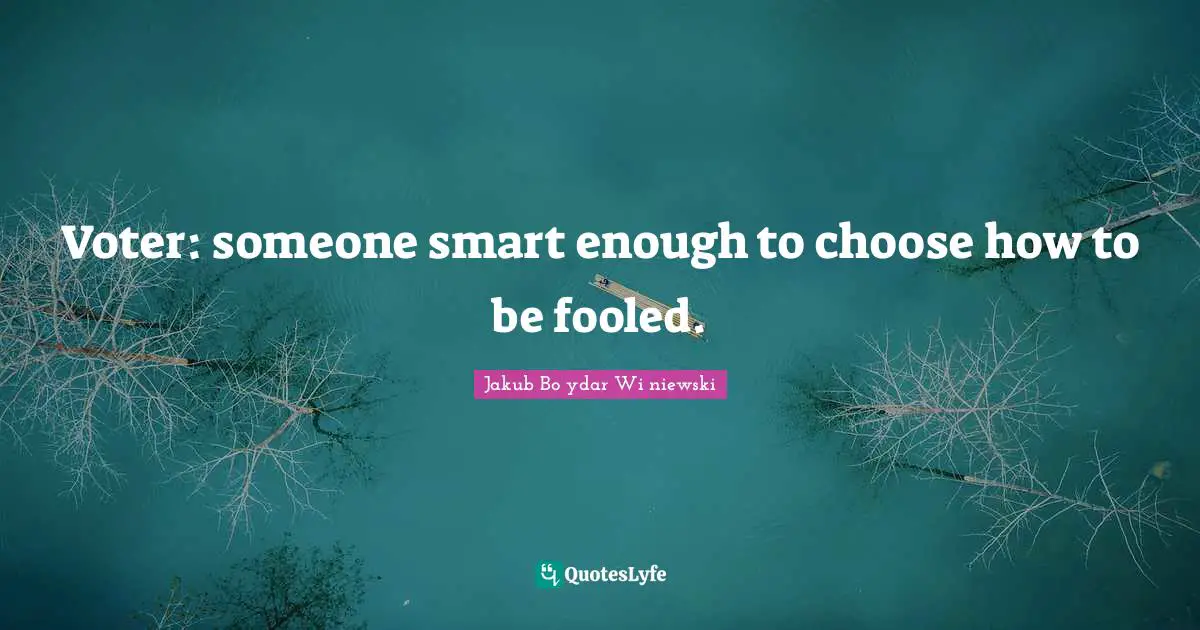 Voter: someone smart enough to choose how to be fooled.
