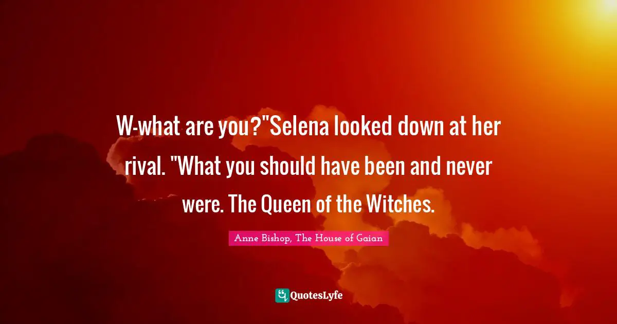 Queen Quotes: "W-what are you?"Selena looked down at her rival. "What you should have been and never were. The Queen of the Witches."