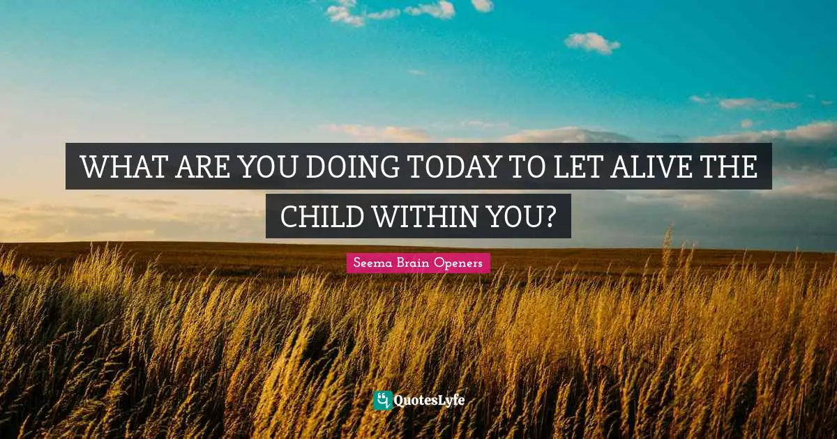 Curiosity Wisdom Quotes: "WHAT ARE YOU DOING TODAY TO LET ALIVE THE CHILD WITHIN YOU?"