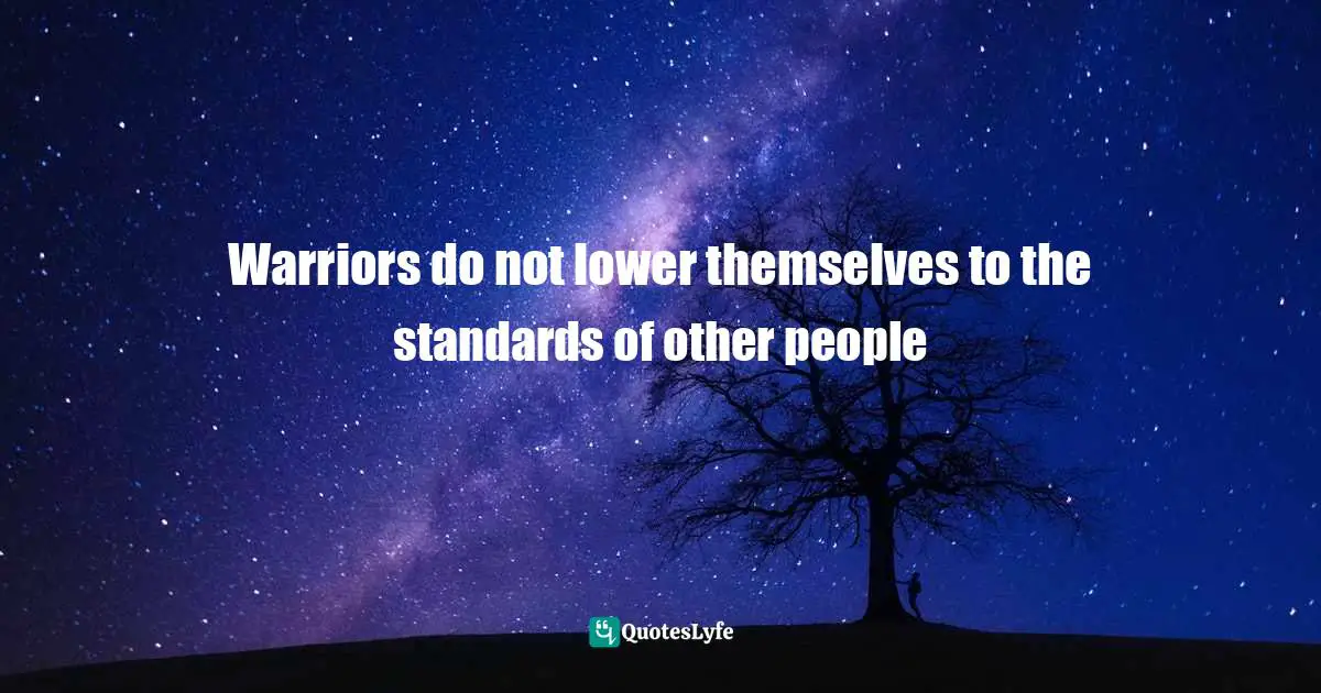 Warriors do not lower themselves to the standards of other people