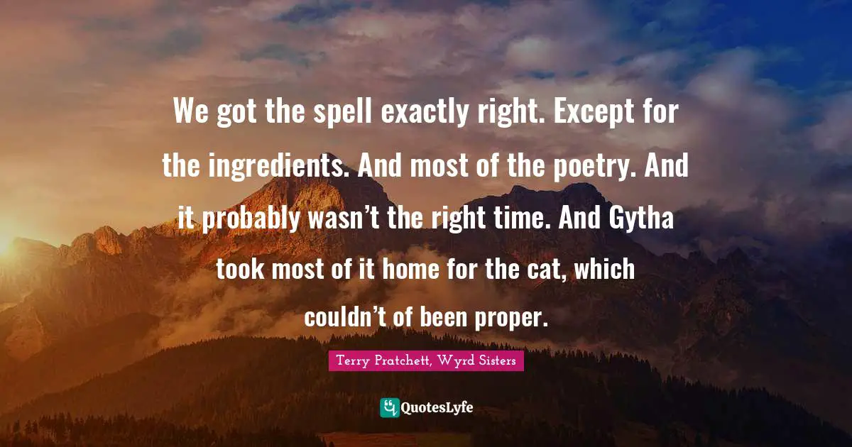 We got the spell exactly right. Except for the ingredients. And most of the poetry. And it probably wasn’t the right time. And Gytha took most of it home for the cat, which couldn’t of been proper.