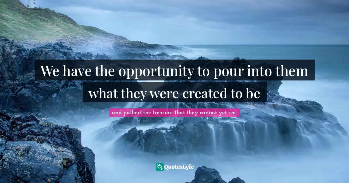 We have the opportunity to pour into them what they were created to be