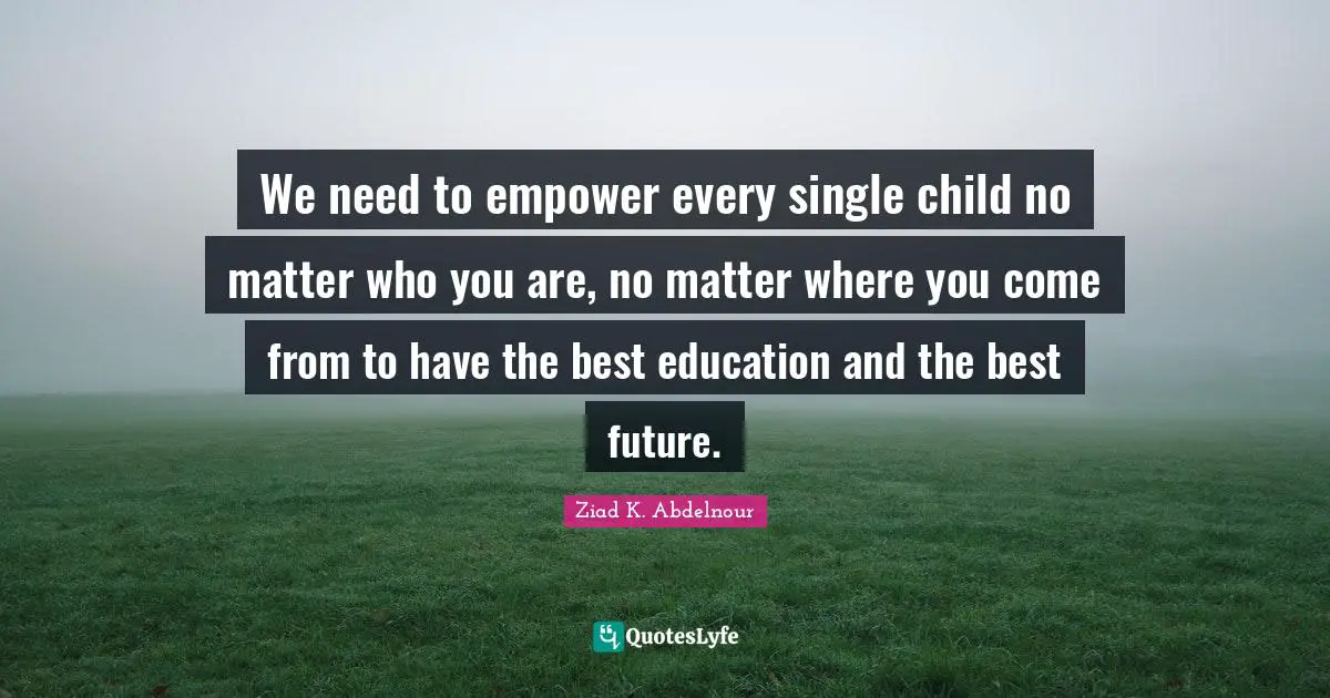 We need to empower every single child no matter who you are, no matter where you come from to have the best education and the best future.
