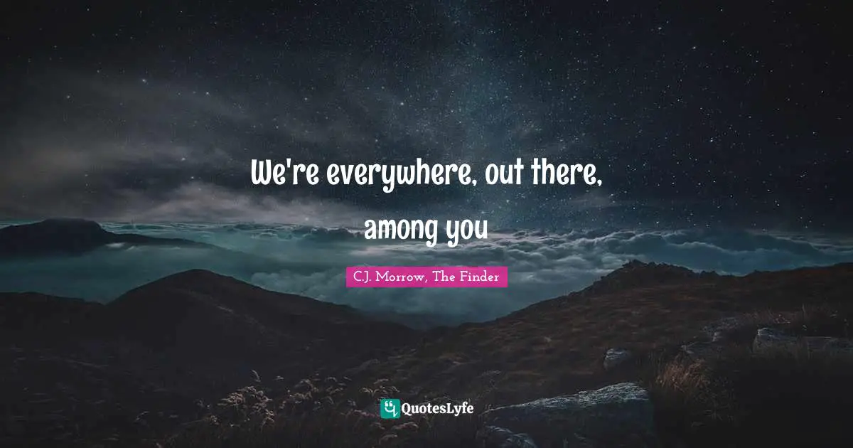 We're everywhere, out there, among you