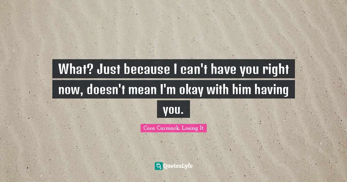 What? Just because I can't have you right now, doesn't mean I'm okay with him having you.