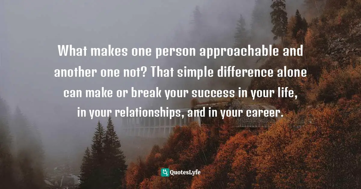 Approachability Quotes: "What makes one person approachable and another one not? That simple difference alone can make or break your success in your life, in your relationships, and in your career."