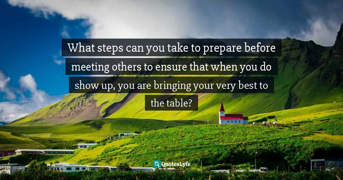 Susan C. Young, The Art Of Preparation: 8 Ways To Plan With Purpose & Intention For Positive Impact Quotes: "What steps can you take to prepare before meeting others to ensure that when you do show up, you are bringing your very best to the table?"