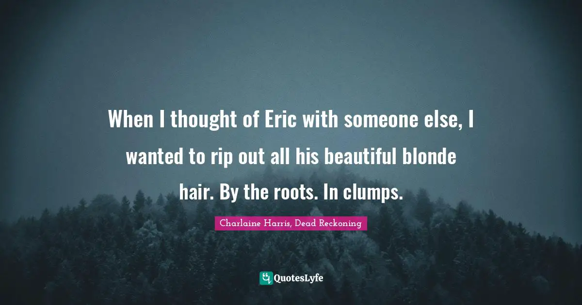 When I thought of Eric with someone else, I wanted to rip out all his beautiful blonde hair. By the roots. In clumps.