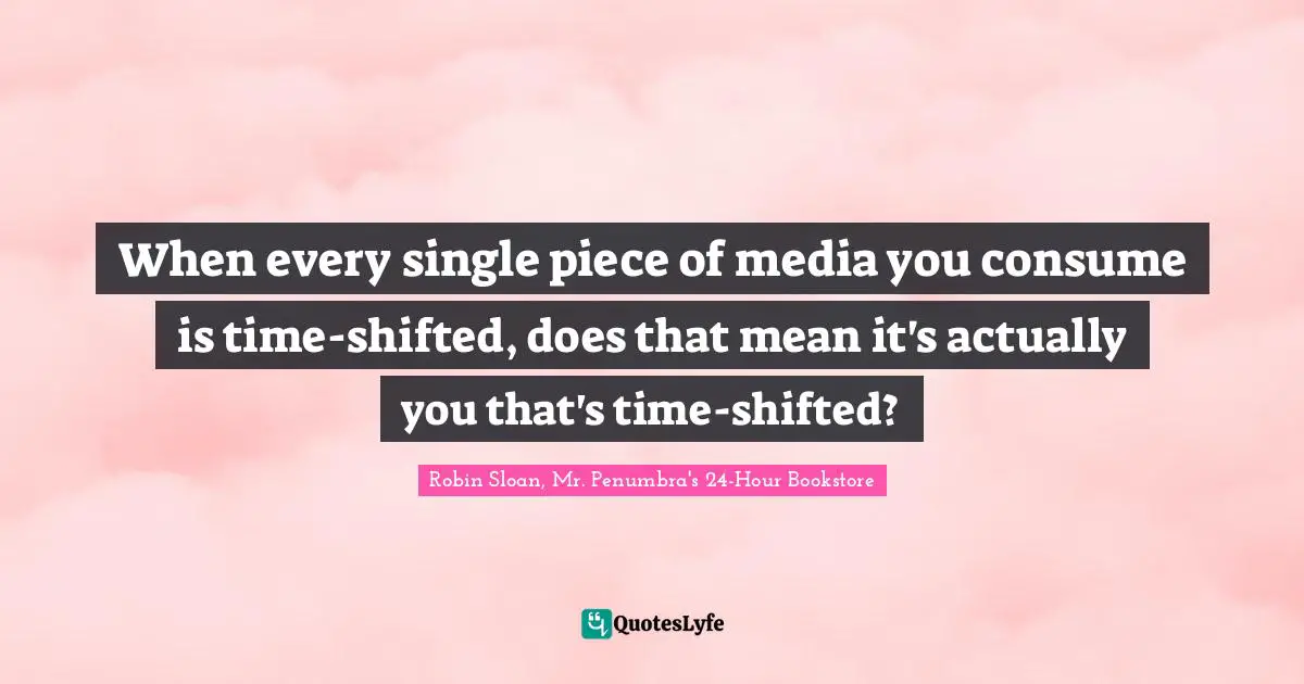 When every single piece of media you consume is time-shifted, does that mean it's actually you that's time-shifted?