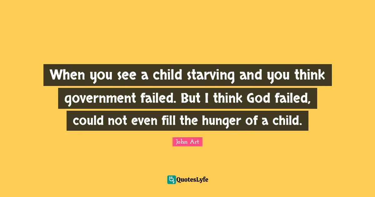 When you see a child starving and you think government failed. But I think God failed, could not even fill the hunger of a child.