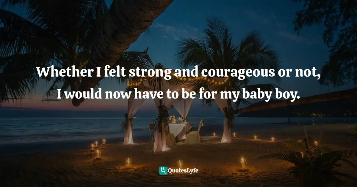 Whether I felt strong and courageous or not, I would now have to be for my baby boy.