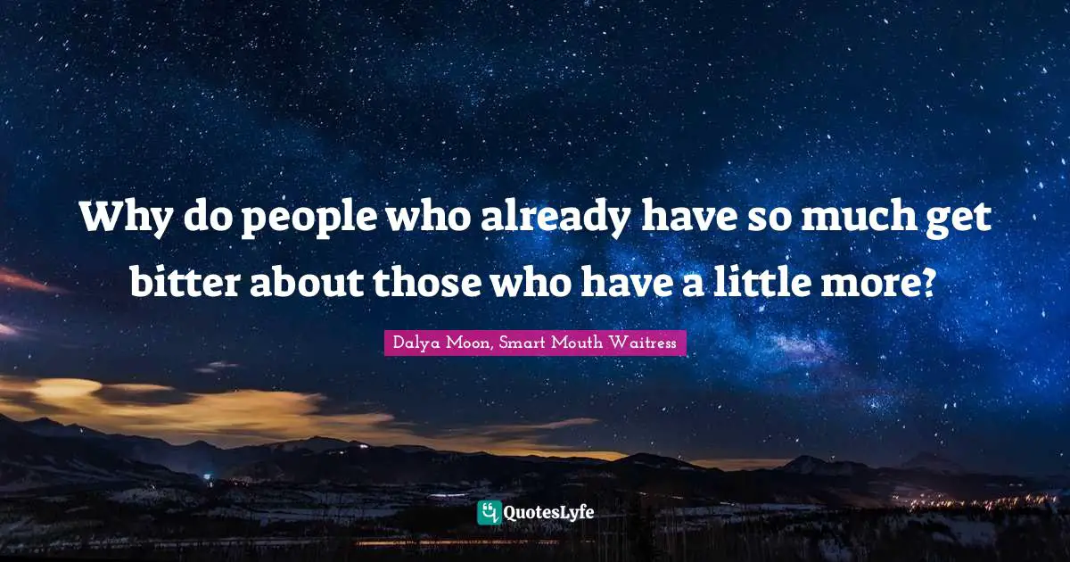 Why do people who already have so much get bitter about those who have a little more?