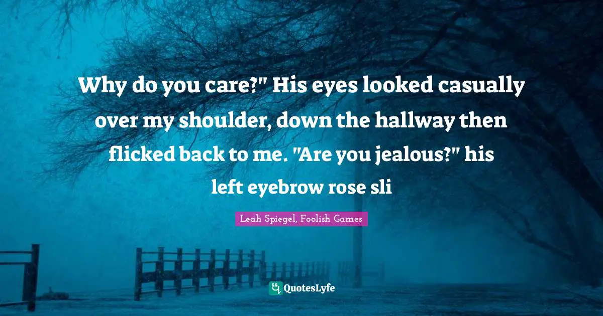 Why do you care?" His eyes looked casually over my shoulder, down the hallway then flicked back to me. "Are you jealous?" his left eyebrow rose sli