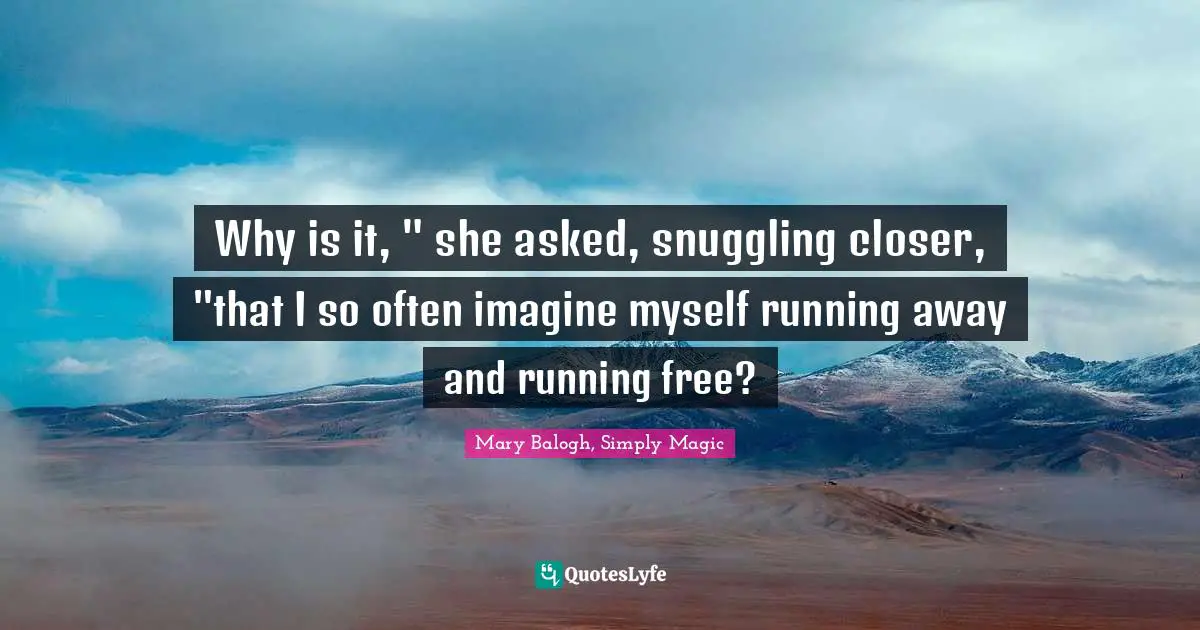 Why is it, " she asked, snuggling closer, "that I so often imagine myself running away and running free?