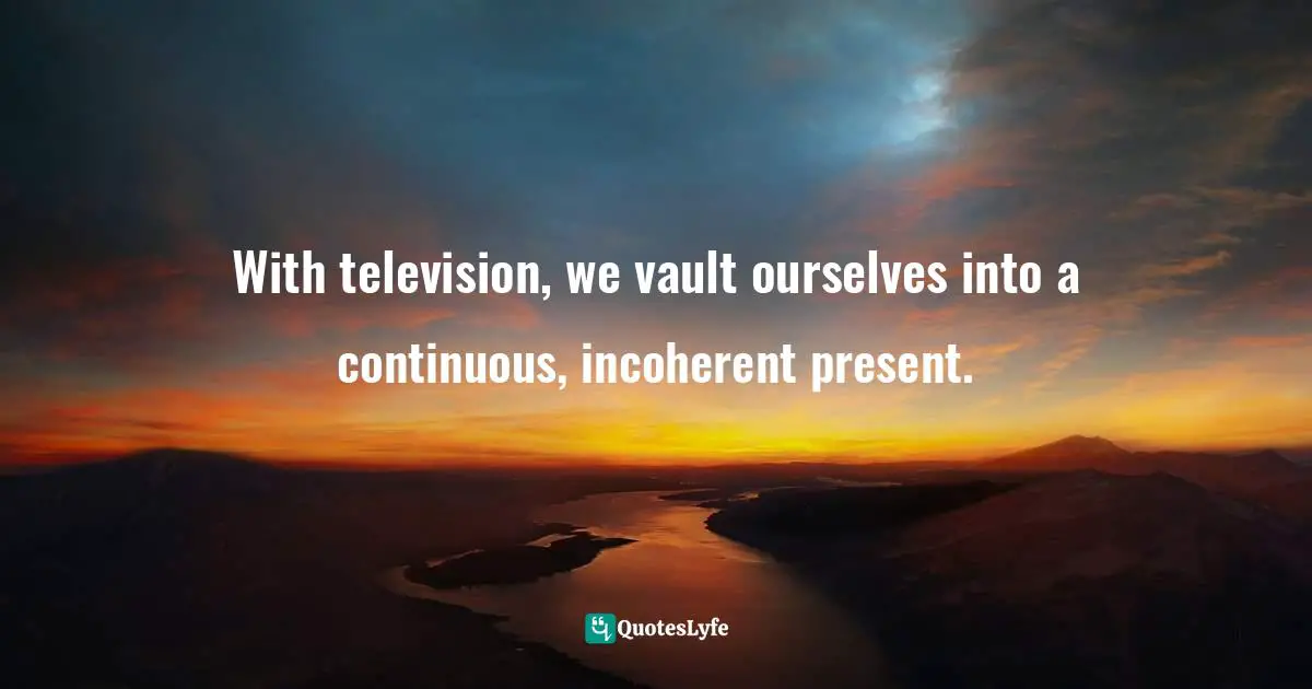 Of Context Quotes: "With television, we vault ourselves into a continuous, incoherent present."