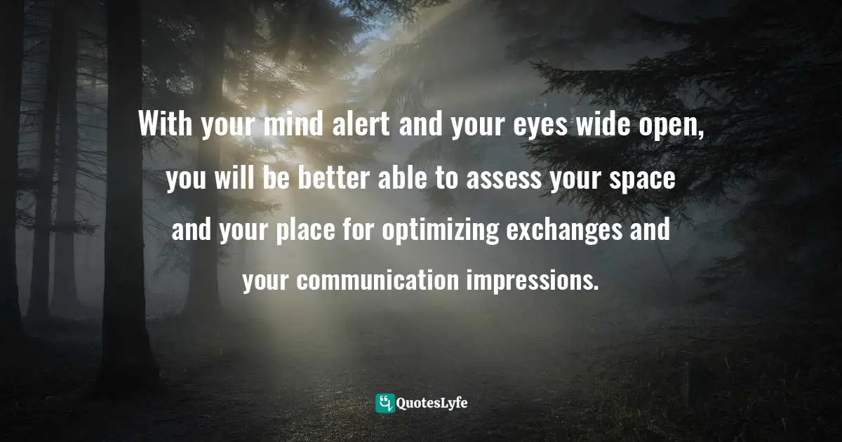 With your mind alert and your eyes wide open, you will be better able to assess your space and your place for optimizing exchanges and your communication impressions.