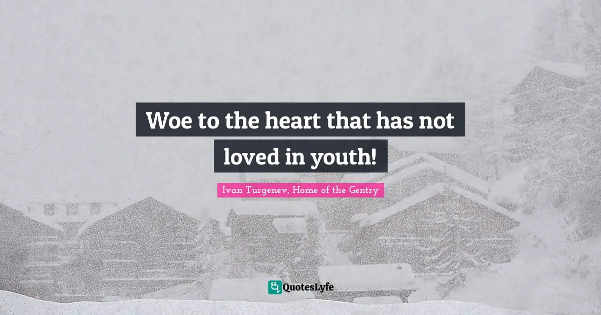 Woe to the heart that has not loved in youth!