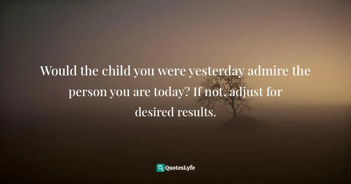 Ziad K. Abdelnour, Economic Warfare: Secrets Of Wealth Creation In The Age Of Welfare Politics Quotes: "Would the child you were yesterday admire the person you are today? If not, adjust for desired results."