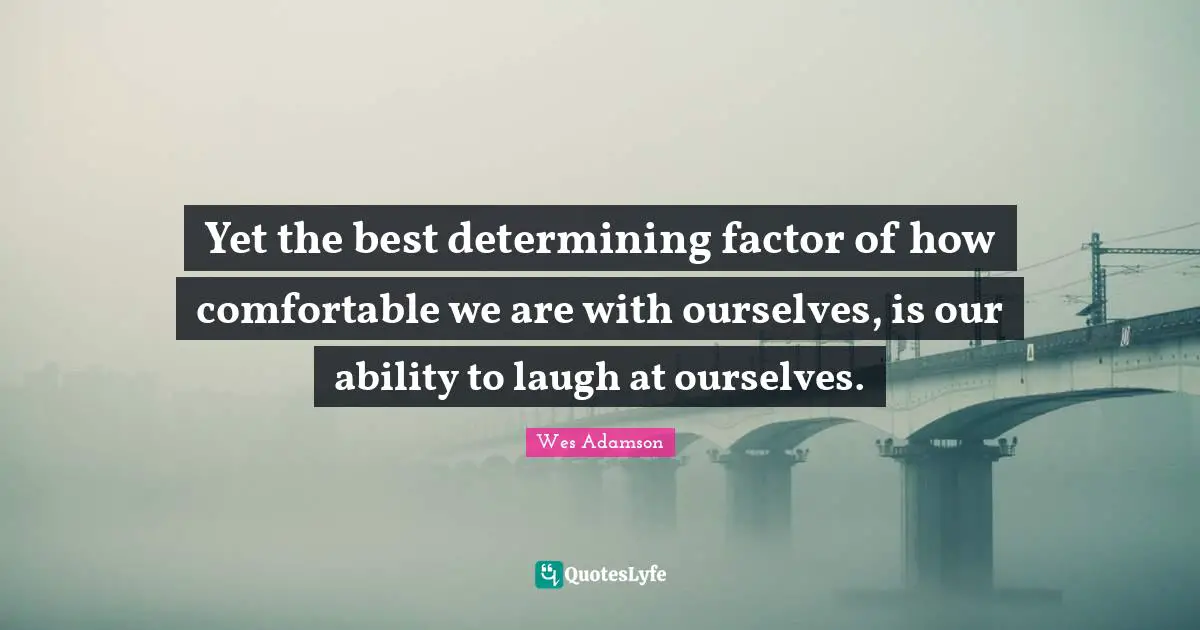Yet the best determining factor of how comfortable we are with ourselves, is our ability to laugh at ourselves.