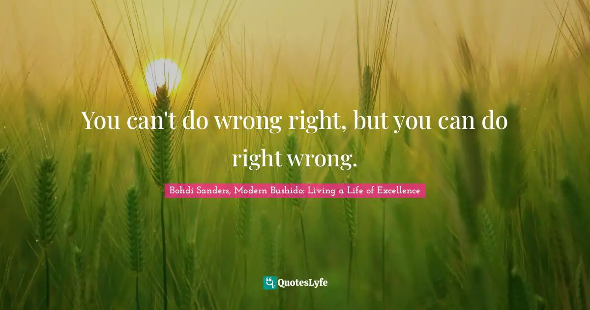 Bohdi Sanders, Modern Bushido: Living A Life Of Excellence Quotes: "You can't do wrong right, but you can do right wrong."