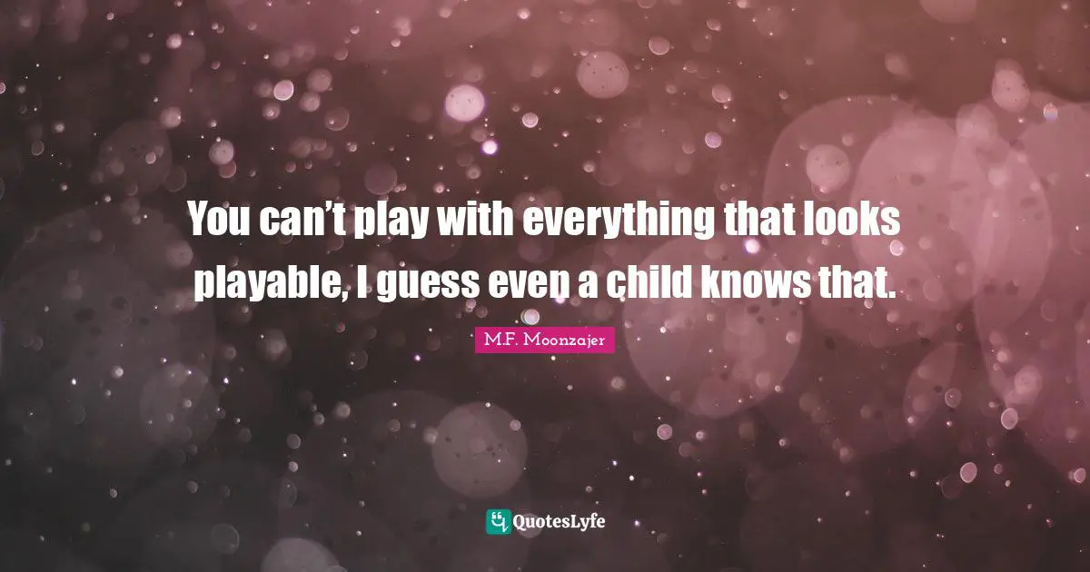 You can’t play with everything that looks playable, I guess even a child knows that.