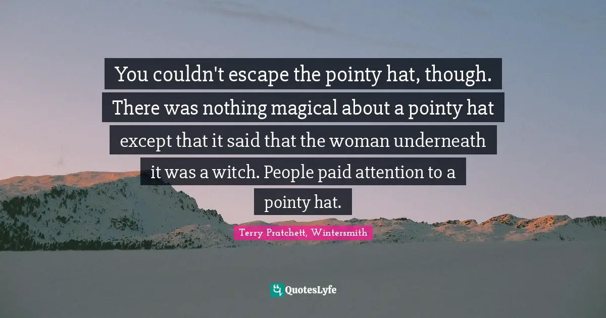 You couldn't escape the pointy hat, though. There was nothing magical about a pointy hat except that it said that the woman underneath it was a witch. People paid attention to a pointy hat.