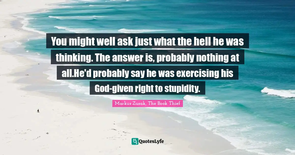 You might well ask just what the hell he was thinking. The answer is, probably nothing at all.He'd probably say he was exercising his God-given right to stupidity.