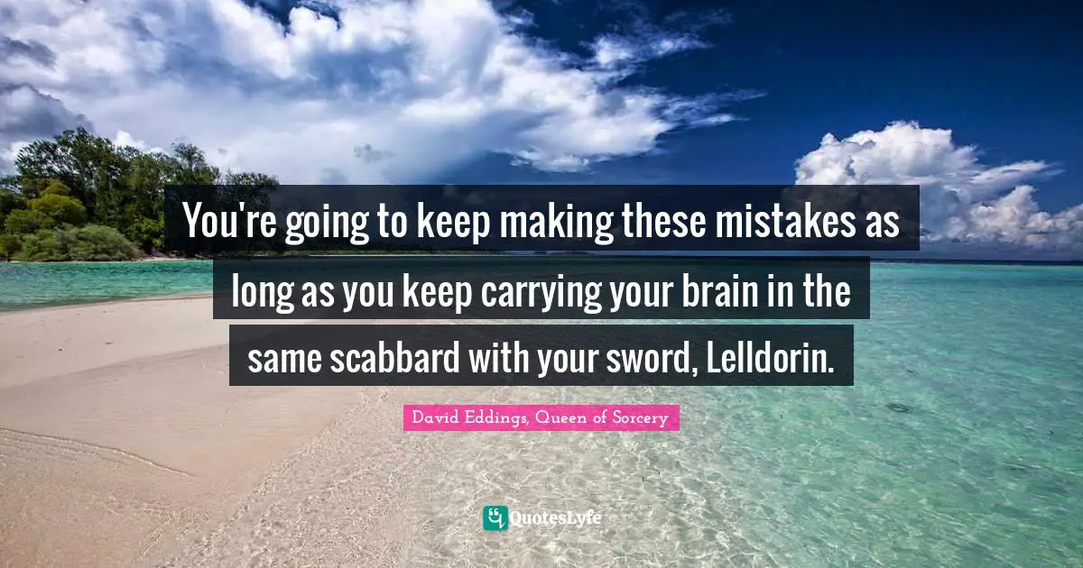 You're going to keep making these mistakes as long as you keep carrying your brain in the same scabbard with your sword, Lelldorin.