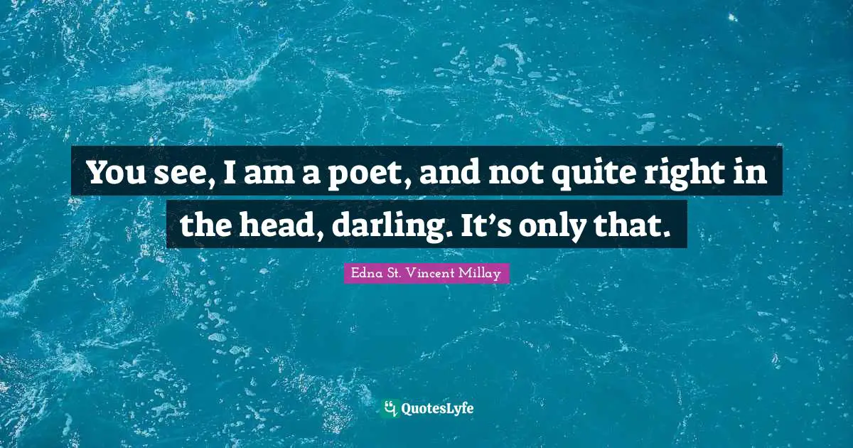 Edna St. Vincent Millay Quotes: "You see, I am a poet, and not quite right in the head, darling. It’s only that."