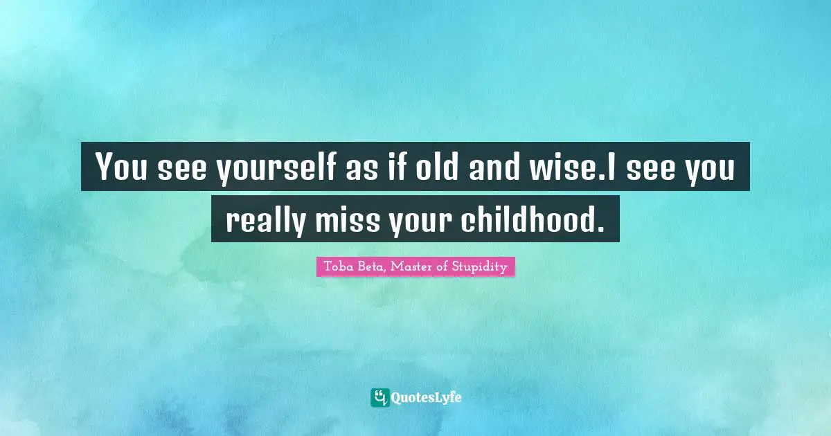 You see yourself as if old and wise.I see you really miss your childhood.