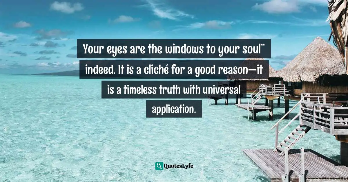 Your eyes are the windows to your soul” indeed. It is a cliché for a good reason—it is a timeless truth with universal application.