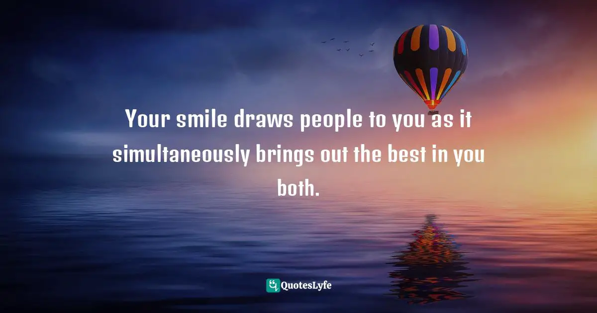 Your smile draws people to you as it simultaneously brings out the best in you both.