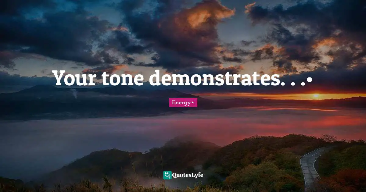 Your tone demonstrates. . .•