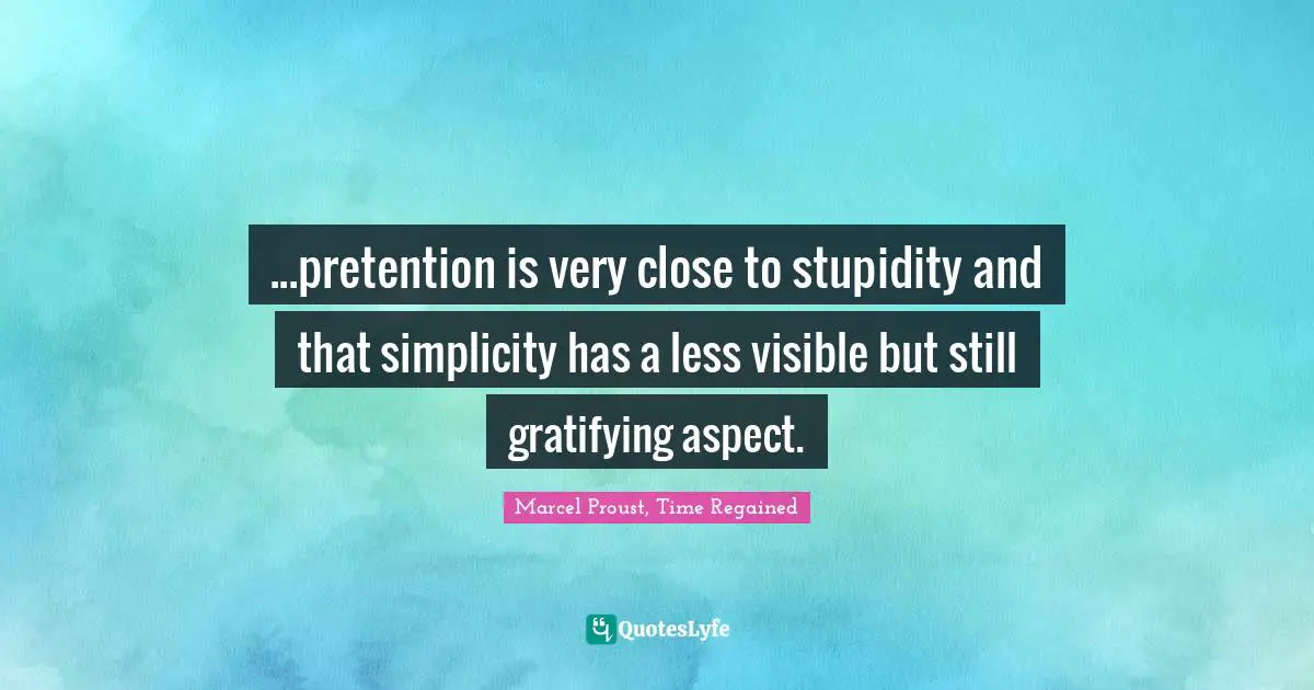 ...pretention is very close to stupidity and that simplicity has a less visible but still gratifying aspect.