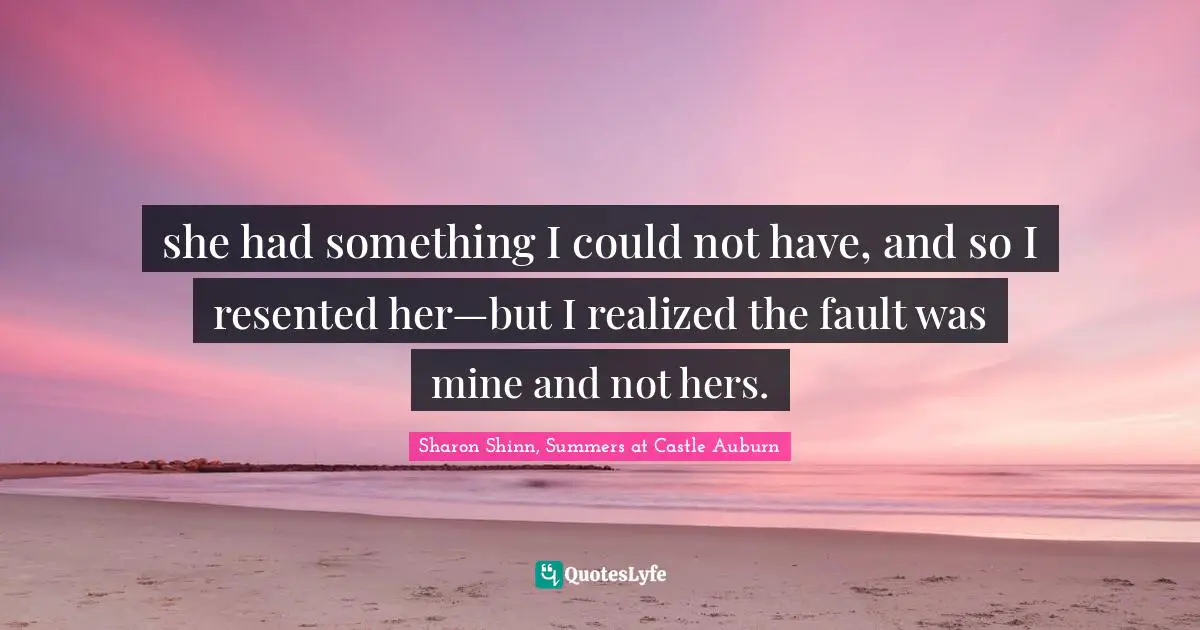 she had something I could not have, and so I resented her—but I realized the fault was mine and not hers.