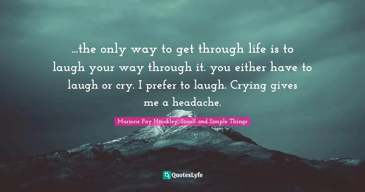 ...the only way to get through life is to laugh your way through it. you either have to laugh or cry. I prefer to laugh. Crying gives me a headache.