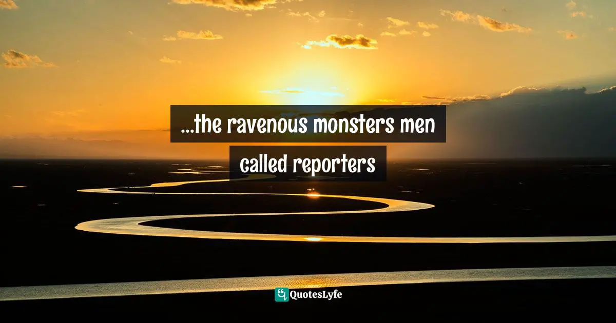 ...the ravenous monsters men called reporters
