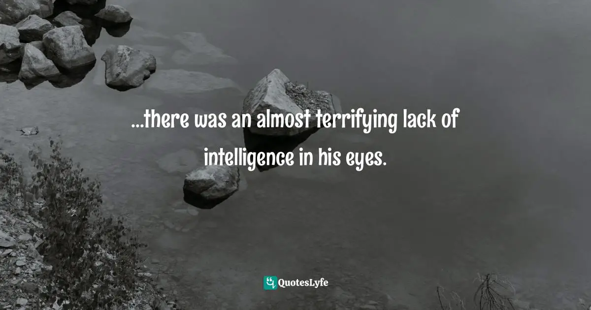 ...there was an almost terrifying lack of intelligence in his eyes.