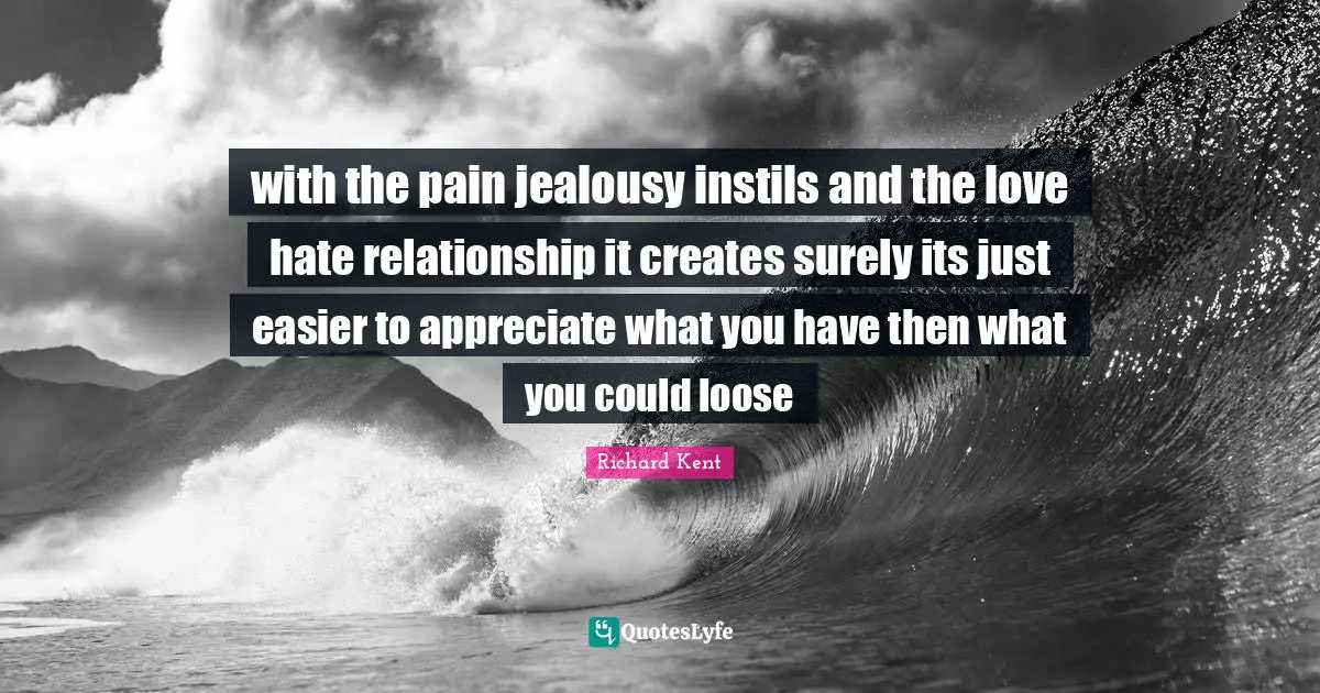 with the pain jealousy instils and the love hate relationship it creates surely its just easier to appreciate what you have then what you could loose