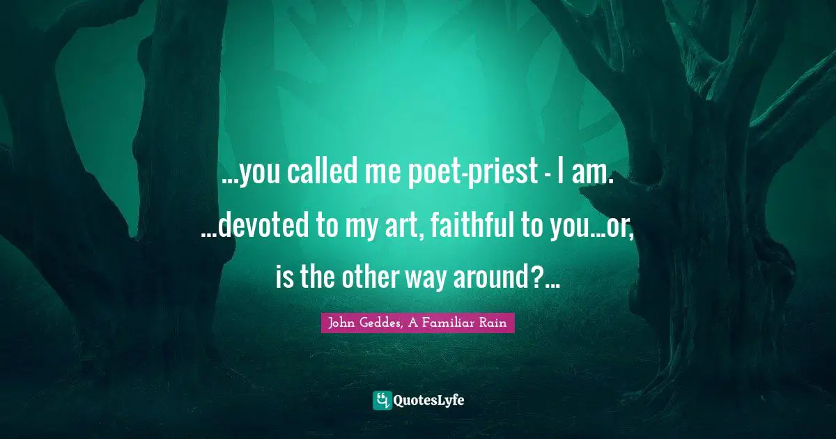...you called me poet-priest - I am. ...devoted to my art, faithful to you...or, is the other way around?...