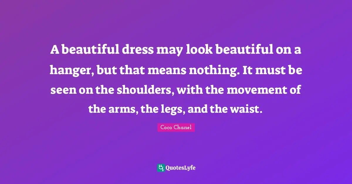 A beautiful dress may look beautiful on a hanger, but that means nothing. It must be seen on the shoulders, with the movement of the arms, the legs, and the waist.