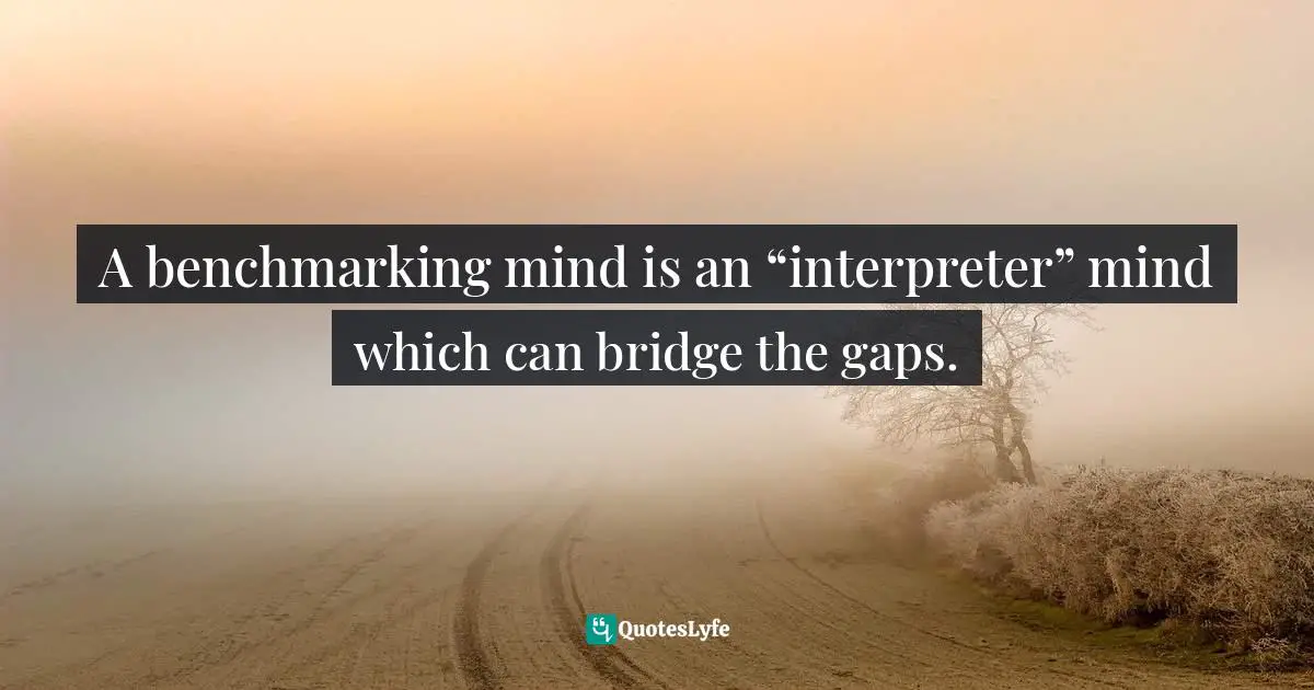 A benchmarking mind is an “interpreter” mind which can bridge the gaps.