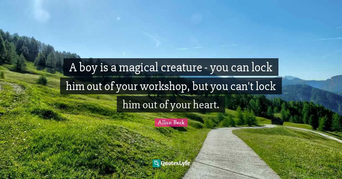 A boy is a magical creature - you can lock him out of your workshop, but you can't lock him out of your heart.