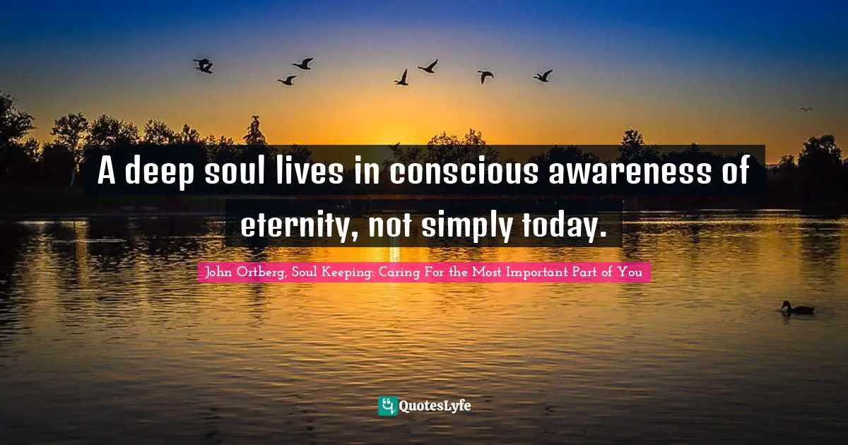 A deep soul lives in conscious awareness of eternity, not simply today.