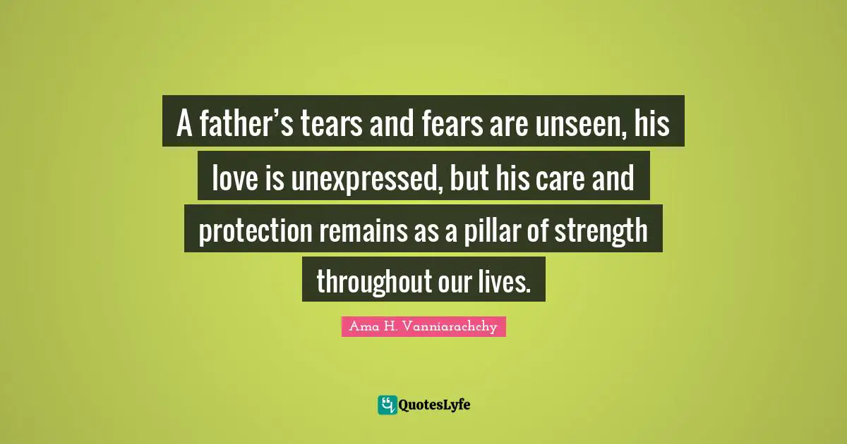 A father’s tears and fears are unseen, his love is unexpressed, but his care and protection remains as a pillar of strength throughout our lives.
